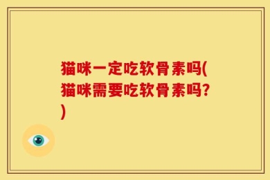 猫咪一定吃软骨素吗(猫咪需要吃软骨素吗？)