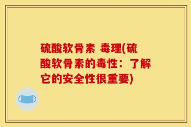 硫酸软骨素 毒理(硫酸软骨素的毒性：了解它的安全性很重要)