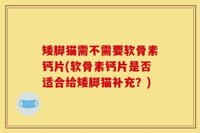 矮脚猫需不需要软骨素钙片(软骨素钙片是否适合给矮脚猫补充？)