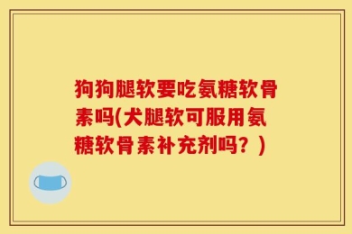 狗狗腿软要吃氨糖软骨素吗(犬腿软可服用氨糖软骨素补充剂吗？)