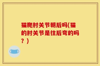 猫爬肘关节朝后吗(猫的肘关节是往后弯的吗？)