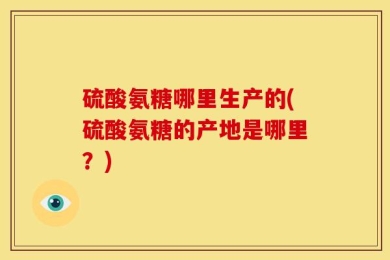 硫酸氨糖哪里生产的(硫酸氨糖的产地是哪里？)