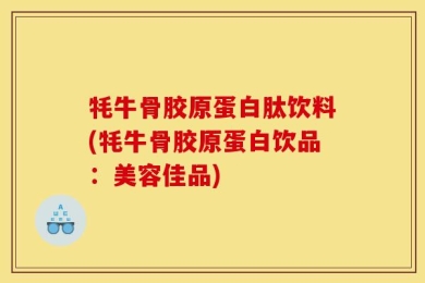 牦牛骨胶原蛋白肽饮料(牦牛骨胶原蛋白饮品：美容佳品)
