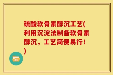 硫酸软骨素醇沉工艺(利用沉淀法制备软骨素醇沉，工艺简便易行！)