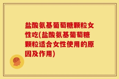 盐酸氨基葡萄糖颗粒女性吃(盐酸氨基葡萄糖颗粒适合女性使用的原因及作用)