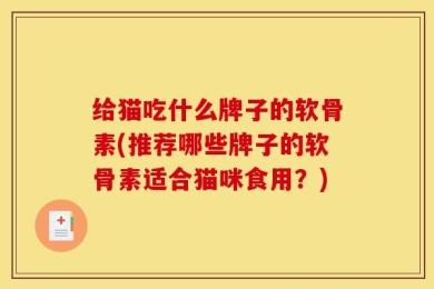 给猫吃什么牌子的软骨素(推荐哪些牌子的软骨素适合猫咪食用？)