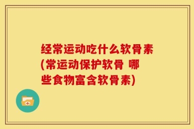 经常运动吃什么软骨素(常运动保护软骨 哪些食物富含软骨素)