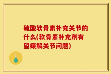 硫酸软骨素补充关节的什么(软骨素补充剂有望缓解关节问题)