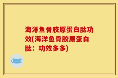 海洋鱼骨胶原蛋白肽功效(海洋鱼骨胶原蛋白肽：功效多多)
