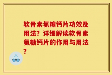 软骨素氨糖钙片功效及用法？详细解读软骨素氨糖钙片的作用与用法？