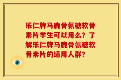 乐仁牌马鹿骨氨糖软骨素片学生可以用么？了解乐仁牌马鹿骨氨糖软骨素片的适用人群？