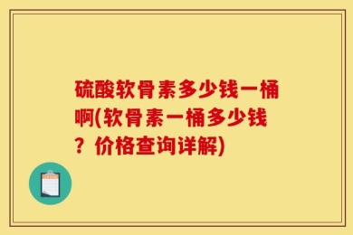 硫酸软骨素多少钱一桶啊(软骨素一桶多少钱？价格查询详解)