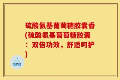 硫酸氨基葡萄糖胶囊香(硫酸氨基葡萄糖胶囊：双倍功效，舒适呵护)