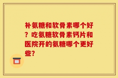 补氨糖和软骨素哪个好？吃氨糖软骨素钙片和医院开的氨糖哪个更好些？