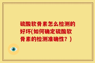 硫酸软骨素怎么检测的好坏(如何确定硫酸软骨素的检测准确性？)