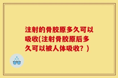 注射的骨胶原多久可以吸收(注射骨胶原后多久可以被人体吸收？)