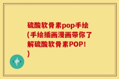 硫酸软骨素pop手绘(手绘插画漫画带你了解硫酸软骨素POP！)
