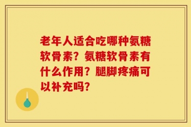 老年人适合吃哪种氨糖软骨素？氨糖软骨素有什么作用？腿脚疼痛可以补充吗？