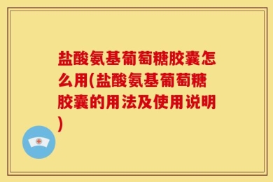 盐酸氨基葡萄糖胶囊怎么用(盐酸氨基葡萄糖胶囊的用法及使用说明)