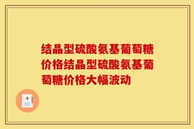 结晶型硫酸氨基葡萄糖价格结晶型硫酸氨基葡萄糖价格大幅波动