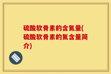 硫酸软骨素的含氮量(硫酸软骨素的氮含量简介)