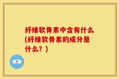 纤维软骨素中含有什么(纤维软骨素的成分是什么？)