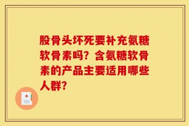 股骨头坏死要补充氨糖软骨素吗？含氨糖软骨素的产品主要适用哪些人群？