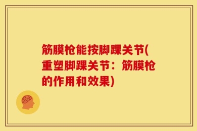 筋膜枪能按脚踝关节(重塑脚踝关节：筋膜枪的作用和效果)
