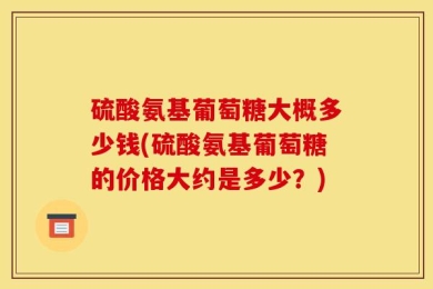硫酸氨基葡萄糖大概多少钱(硫酸氨基葡萄糖的价格大约是多少？)