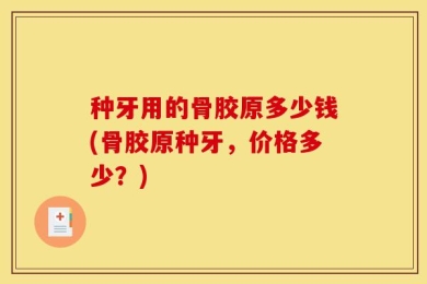 种牙用的骨胶原多少钱(骨胶原种牙，价格多少？)