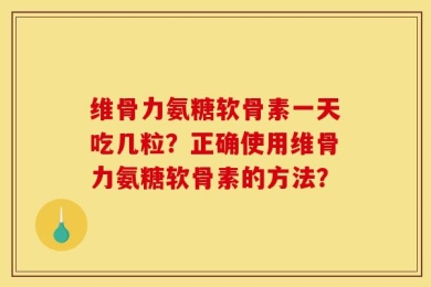 维骨力氨糖软骨素一天吃几粒？正确使用维骨力氨糖软骨素的方法？