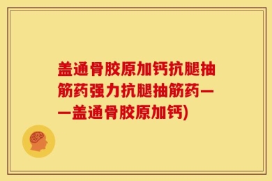 盖通骨胶原加钙抗腿抽筋药强力抗腿抽筋药——盖通骨胶原加钙)