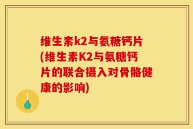 维生素k2与氨糖钙片(维生素K2与氨糖钙片的联合摄入对骨骼健康的影响)