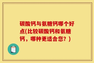 碳酸钙与氨糖钙哪个好点(比较碳酸钙和氨糖钙，哪种更适合您？)