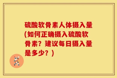 硫酸软骨素人体摄入量(如何正确摄入硫酸软骨素？建议每日摄入量是多少？)