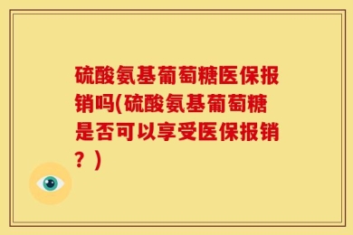 硫酸氨基葡萄糖医保报销吗(硫酸氨基葡萄糖是否可以享受医保报销？)