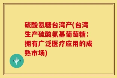 硫酸氨糖台湾产(台湾生产硫酸氨基葡萄糖：拥有广泛医疗应用的成熟市场)