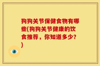 狗狗关节保健食物有哪些(狗狗关节健康的饮食推荐，你知道多少？)