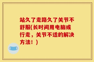 站久了走路久了关节不舒服(长时间用电脑或行走，关节不适的解决方法！)