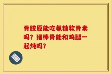 骨胶原能吃氨糖软骨素吗？猪棒骨能和鸡腿一起炖吗？