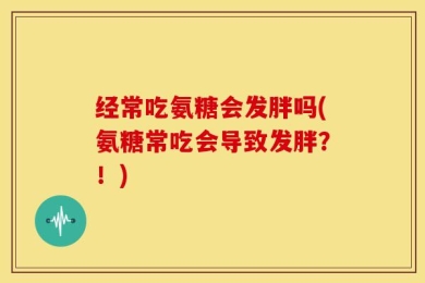 经常吃氨糖会发胖吗(氨糖常吃会导致发胖？！)