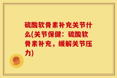 硫酸软骨素补充关节什么(关节保健：硫酸软骨素补充，缓解关节压力)