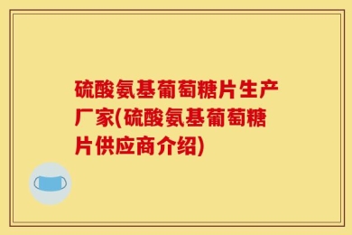 硫酸氨基葡萄糖片生产厂家(硫酸氨基葡萄糖片供应商介绍)