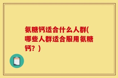 氨糖钙适合什么人群(哪些人群适合服用氨糖钙？)