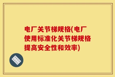 电厂关节梯规格(电厂使用标准化关节梯规格提高安全性和效率)