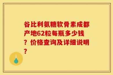 谷比利氨糖软骨素成都产地62粒每瓶多少钱？价格查询及详细说明？