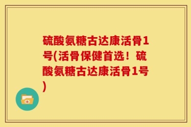 硫酸氨糖古达康活骨1号(活骨保健首选！硫酸氨糖古达康活骨1号)