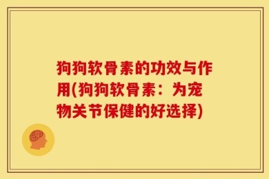 狗狗软骨素的功效与作用(狗狗软骨素：为宠物关节保健的好选择)