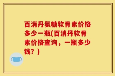 百消丹氨糖软骨素价格多少一瓶(百消丹软骨素价格查询，一瓶多少钱？)