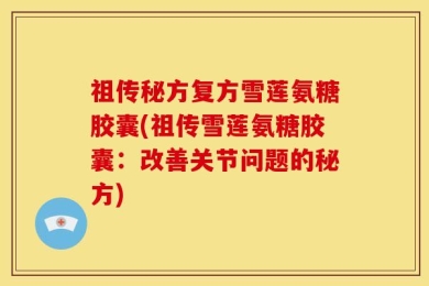 祖传秘方复方雪莲氨糖胶囊(祖传雪莲氨糖胶囊：改善关节问题的秘方)